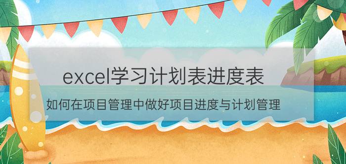 excel学习计划表进度表 如何在项目管理中做好项目进度与计划管理？